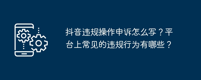 抖音违规操作申诉怎么写？平台上常见的违规行为有哪些？