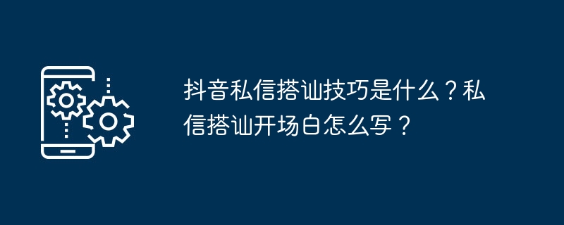 抖音私信搭讪技巧是什么？私信搭讪开场白怎么写？