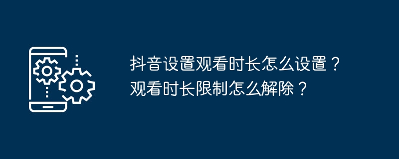 如何调整抖音观看时长限制和解除方法？