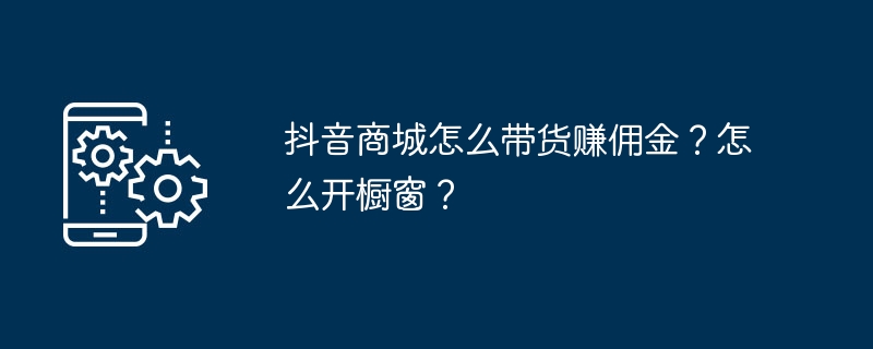 抖音商城怎么带货赚佣金？怎么开橱窗？