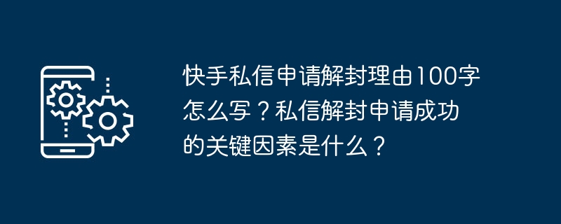 快手私信申请解封理由100字怎么写？私信解封申请成功的关键因素是什么？