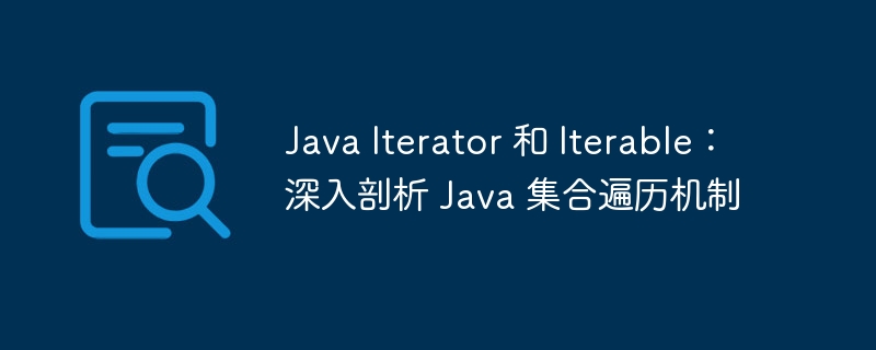 Java Iterator 和 Iterable：深入剖析 Java 集合遍历机制