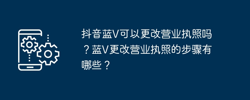 抖音蓝V可以更改营业执照吗？蓝V更改营业执照的步骤有哪些？