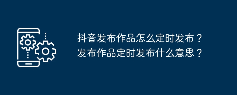 抖音发布作品怎么定时发布？发布作品定时发布什么意思？