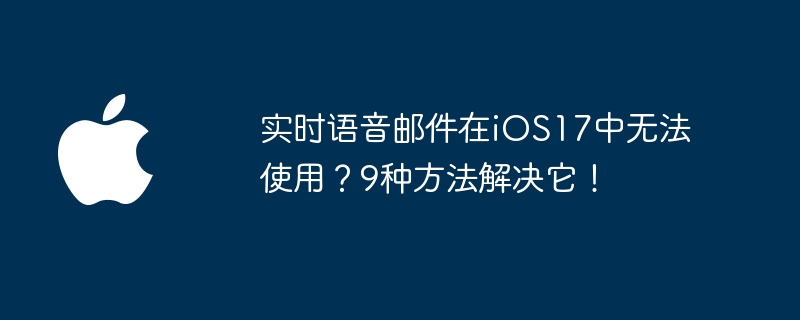 iOS17无法使用实时语音邮件？这9种方法可以帮你解决！