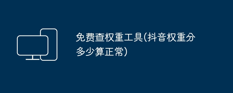 免费查权重工具(抖音权重分多少算正常)