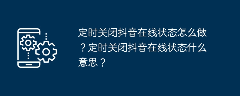 定时关闭抖音在线状态怎么做？定时关闭抖音在线状态什么意思？