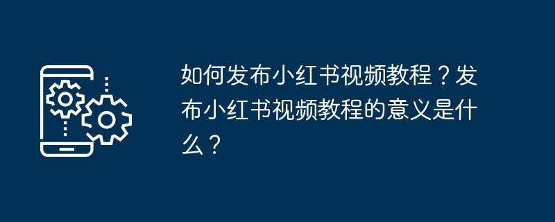 如何发布小红书视频教程？发布小红书视频教程的意义是什么？