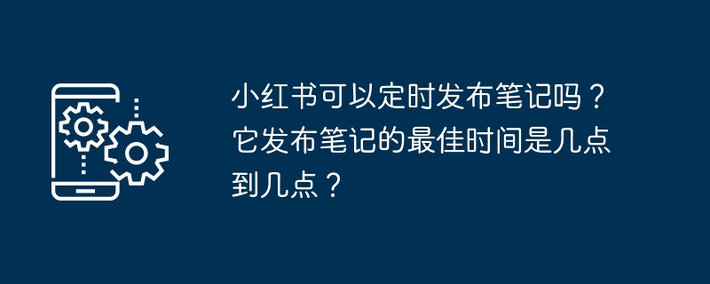 小红书可以定时发布笔记吗？它发布笔记的最佳时间是几点到几点？