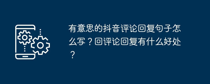 有意思的抖音评论回复句子怎么写？回评论回复有什么好处？