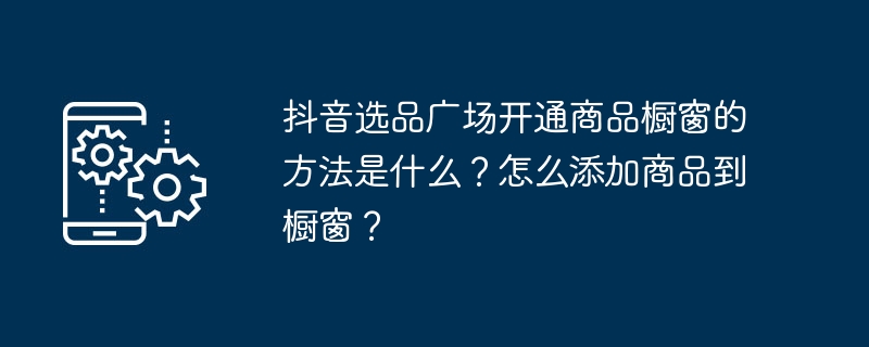 抖音选品广场开通商品橱窗的方法是什么？怎么添加商品到橱窗？