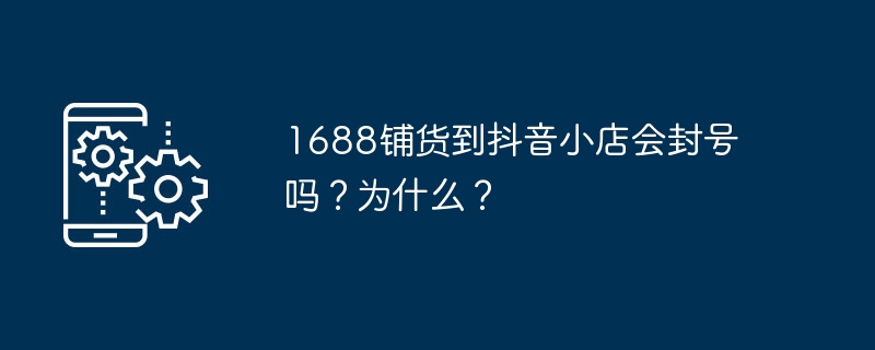 1688批发商品直接上抖音小店是否会被封号？原因是？