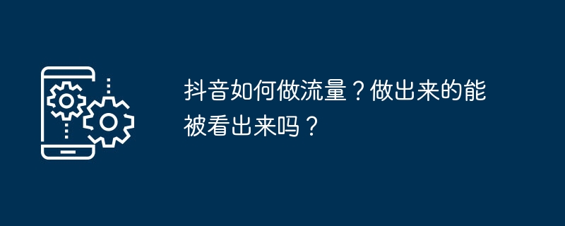 抖音如何做流量？做出来的能被看出来吗？