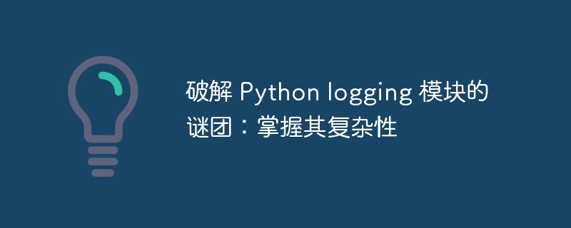 破解 Python logging 模块的谜团：掌握其复杂性