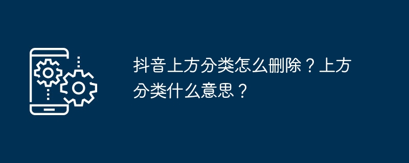 如何在抖音中删除顶部分类？顶部分类的含义是什么？