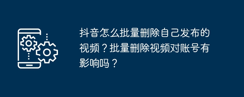 抖音怎么批量删除自己发布的视频？批量删除视频对账号有影响吗？