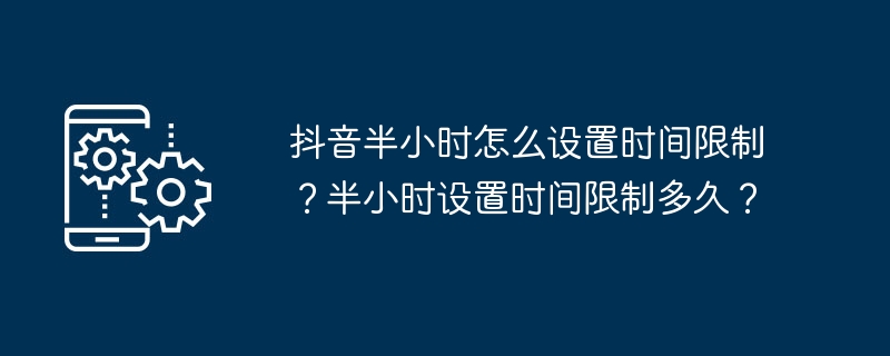 怎样在抖音中设置半小时的时间限制？半小时时间限制设定为多久？