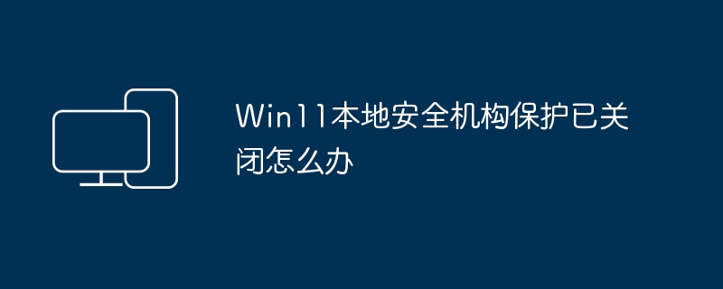 Win11本地安全机构保护已关闭怎么办