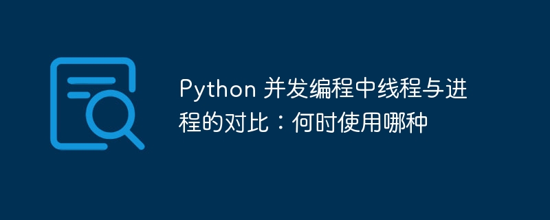 Python 并发编程中线程与进程的对比：何时使用哪种