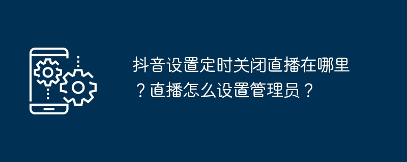 抖音设置定时关闭直播在哪里？直播怎么设置管理员？