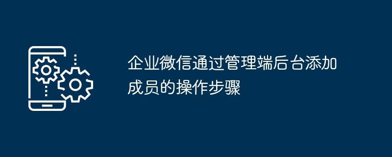 企业微信通过管理端后台添加成员的操作步骤