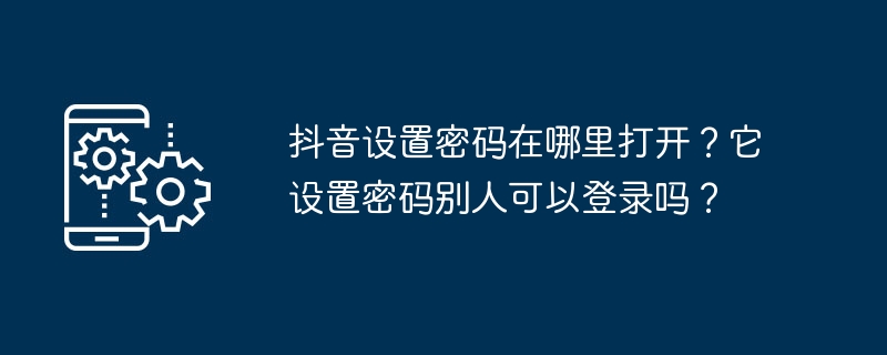 抖音设置密码在哪里打开？它设置密码别人可以登录吗？