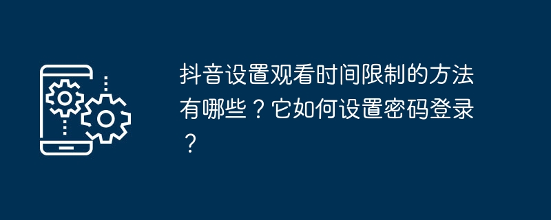 如何在抖音上设置观看时长限制？以及如何启用密码登录功能？