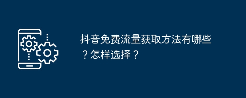 抖音免费流量获取方法有哪些？怎样选择？