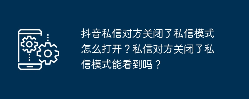 如何在抖音中打开对方关闭的私信模式？对方关闭私信模式后还能收到私信吗？