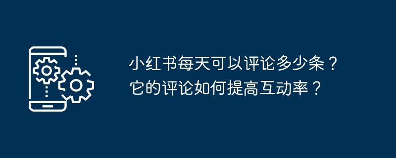 小红书每天可以评论多少条？它的评论如何提高互动率？