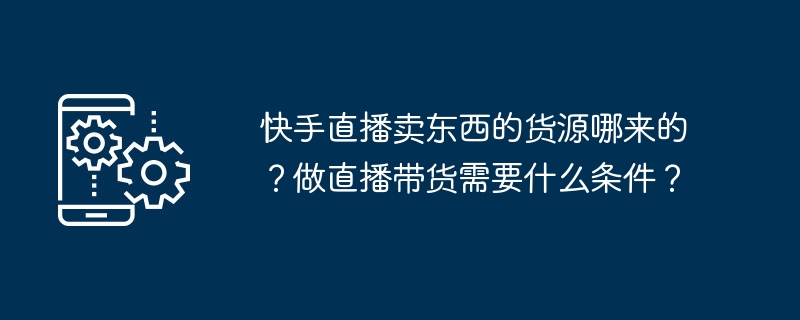 快手直播卖东西的货源哪来的？做直播带货需要什么条件？