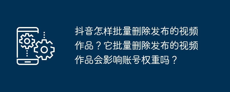 如何快速清理抖音账号中的视频？删除视频会影响账号权重吗？