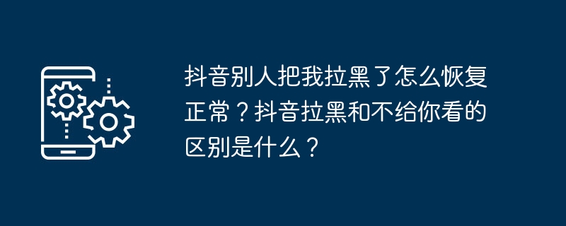 抖音别人把我拉黑了怎么恢复正常？抖音拉黑和不给你看的区别是什么？