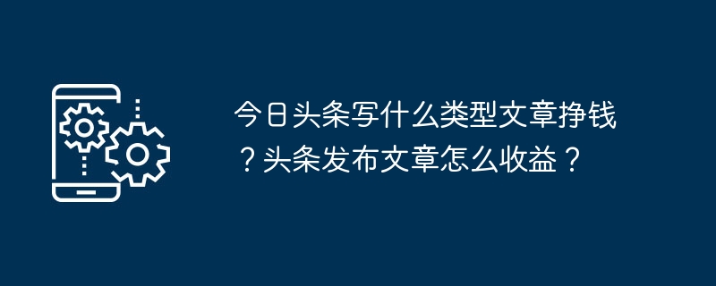 今日头条写什么类型文章挣钱？头条发布文章怎么收益？