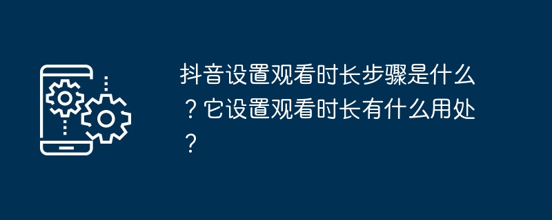 抖音设置观看时长步骤是什么？它设置观看时长有什么用处？