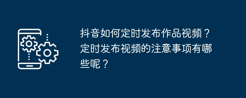 抖音如何定时发布作品视频？定时发布视频的注意事项有哪些呢？