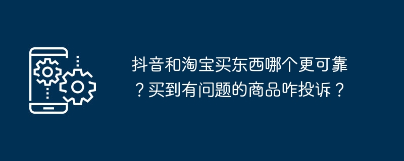 抖音和淘宝买东西哪个更可靠？买到有问题的商品咋投诉？