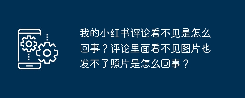 我的小红书评论看不见是怎么回事？评论里面看不见图片也发不了照片是怎么回事？