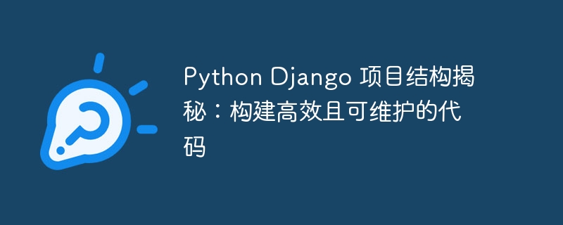 Python Django 项目结构揭秘：构建高效且可维护的代码