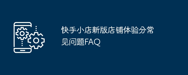 常见问题FAQ：快手小店新店铺体验分指南