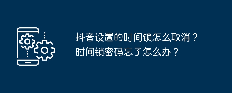 抖音设置的时间锁怎么取消？时间锁密码忘了怎么办？