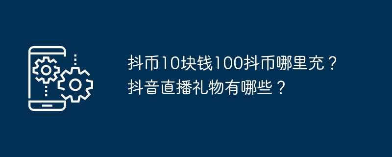 在哪里可以充值100个抖币的10美元？抖音直播的礼物种类有哪些？