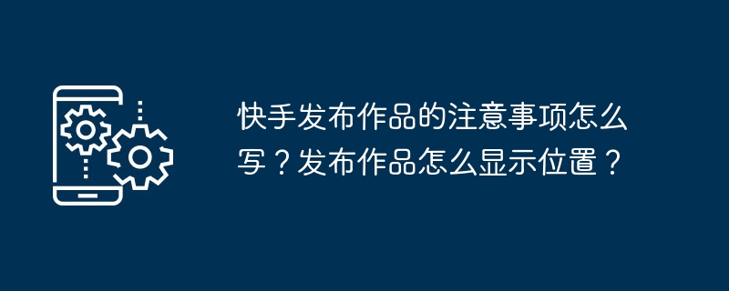 快手发布作品的注意事项怎么写？发布作品怎么显示位置？