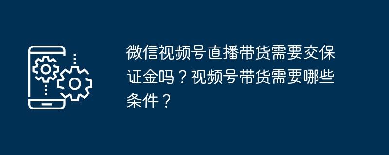 微信视频号直播带货需要交保证金吗？视频号带货需要哪些条件？