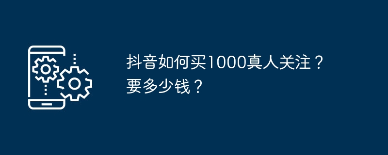 抖音如何买1000真人关注？要多少钱？