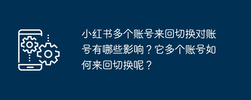 小红书多个账号来回切换对账号有哪些影响？它多个账号如何来回切换呢？