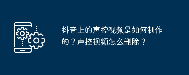 如何制作抖音声控视频？删除声控视频的步骤是什么？