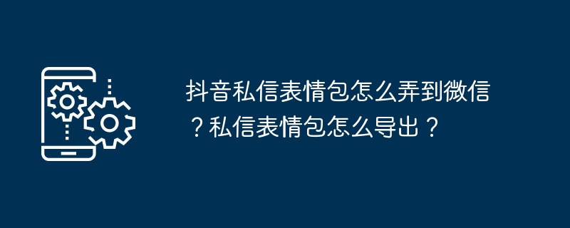 抖音私信表情包怎么弄到微信？私信表情包怎么导出？