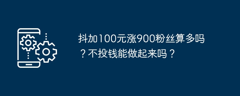 抖加100元涨900粉丝算多吗？不投钱能做起来吗？