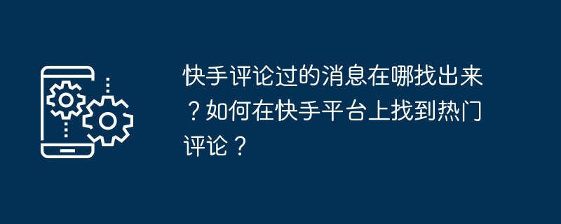 快手评论过的消息在哪找出来？如何在快手平台上找到热门评论？